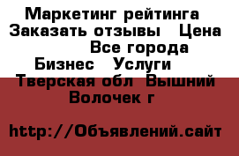 Маркетинг рейтинга. Заказать отзывы › Цена ­ 600 - Все города Бизнес » Услуги   . Тверская обл.,Вышний Волочек г.